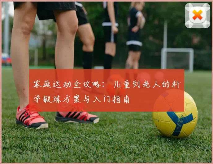 家庭运动全攻略:儿童到老人的科学锻炼方案与入门指南
