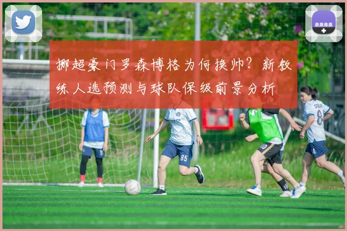 挪超豪门罗森博格为何换帅?新教练人选预测与球队保级前景分析