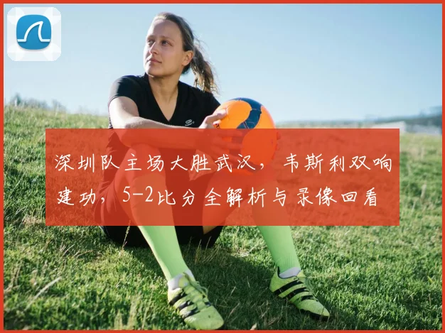 深圳队主场大胜武汉,韦斯利双响建功,5-2比分全解析与录像回看