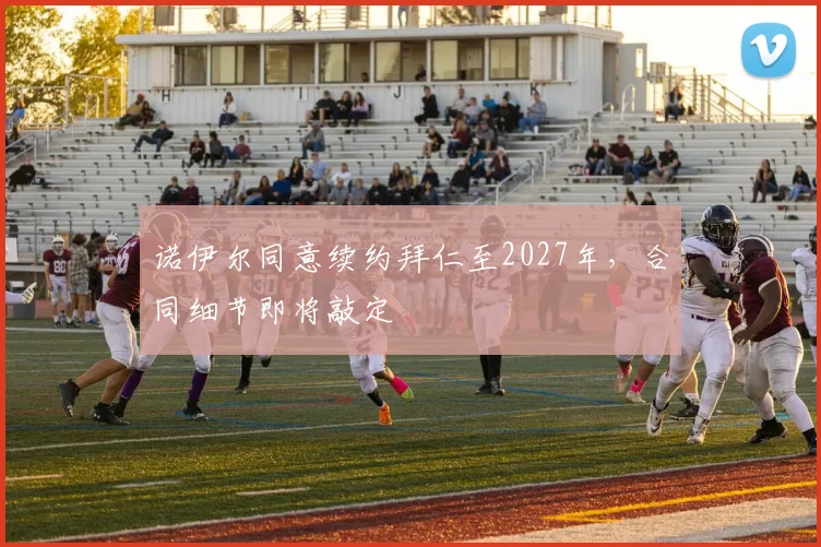 诺伊尔同意续约拜仁至2027年,合同细节即将敲定