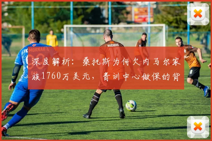 深度解析：桑托斯为何欠内马尔家族1760万美元，青训中心做保的背后原因