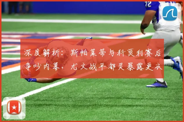 深度解析：斯帕莱蒂与科莫利赛后争吵内幕，尤文战平都灵暴露更衣室危机
