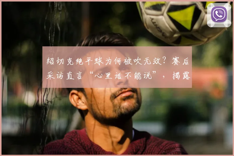 绍切克绝平球为何被吹无效?赛后采访直言“心里话不能说”,揭露赛场争议内幕