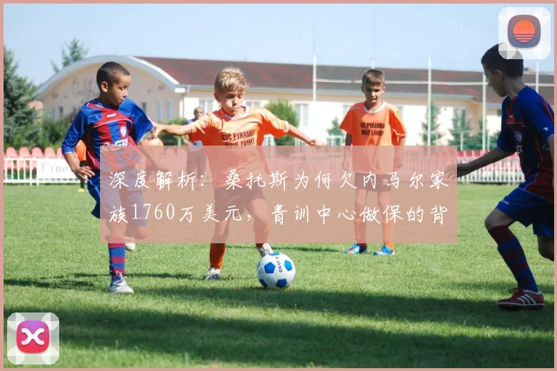 深度解析:桑托斯为何欠内马尔家族1760万美元,青训中心做保的背后原因