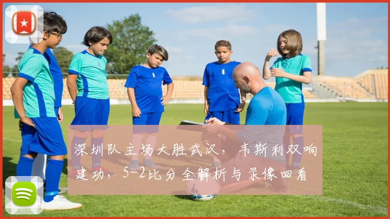 深圳队主场大胜武汉,韦斯利双响建功,5-2比分全解析与录像回看