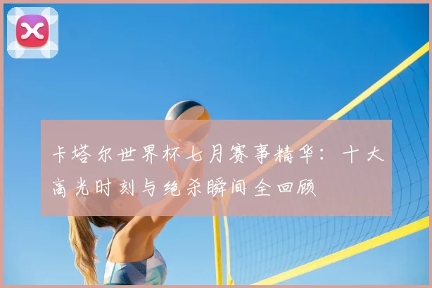 卡塔尔世界杯七月赛事精华:十大高光时刻与绝杀瞬间全回顾