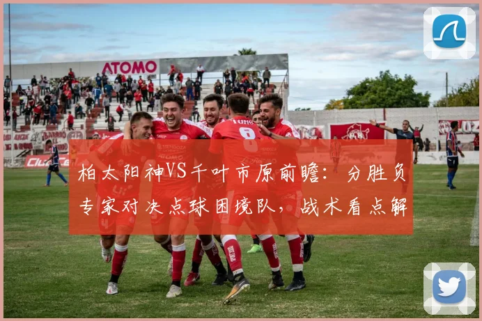 柏太阳神VS千叶市原前瞻：分胜负专家对决点球困境队，战术看点解析