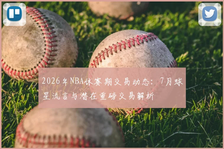2026年NBA休赛期交易动态:7月球星流言与潜在重磅交易解析