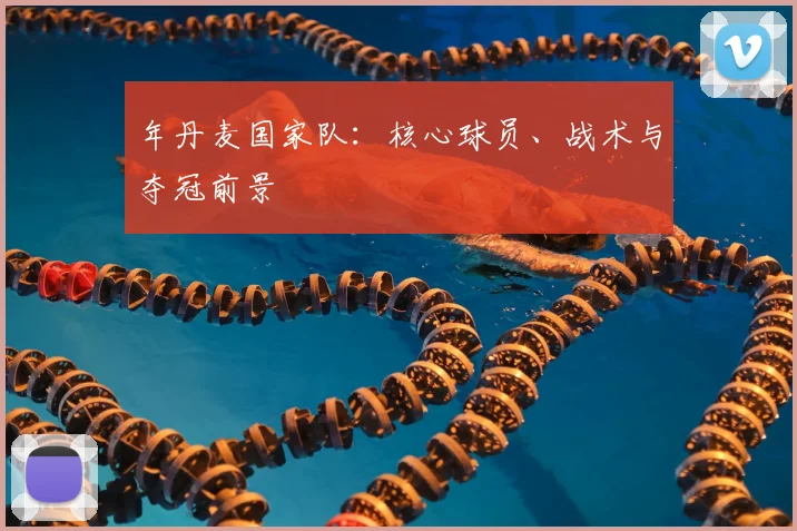 年丹麦国家队:核心球员、战术与夺冠前景