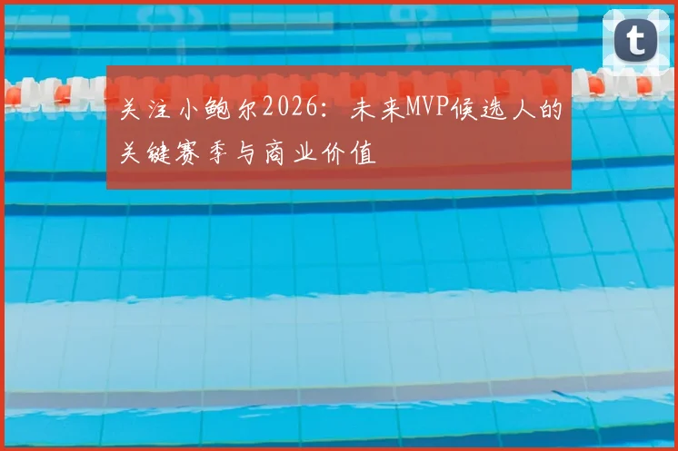 关注小鲍尔2026:未来MVP候选人的关键赛季与商业价值