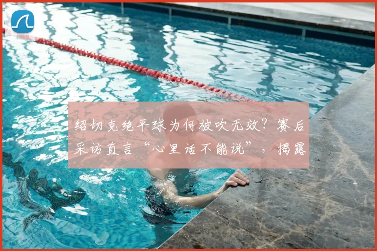 绍切克绝平球为何被吹无效?赛后采访直言“心里话不能说”,揭露赛场争议内幕